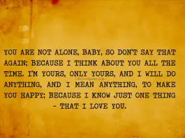 You are not alone baby so don't say that again because I think about you all the time. I'm yours only yours and I will do anything I mean it anything to make you happy because I know one thing that I just love you., likelovequotes.com ,Like Love Quotes
