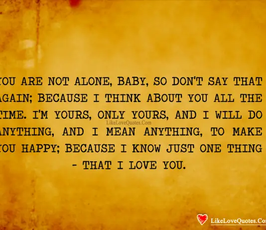 You are not alone baby so don't say that again because I think about you all the time. I'm yours only yours and I will do anything I mean it anything to make you happy because I know one thing that I just love you., likelovequotes.com ,Like Love Quotes