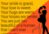 Your smile is grand, your love is sweet. Your hugs are warm, your kisses are tender. You are just too beautiful of a human that I can't ever unlove you., likelovequotes.com ,Like Love Quotes