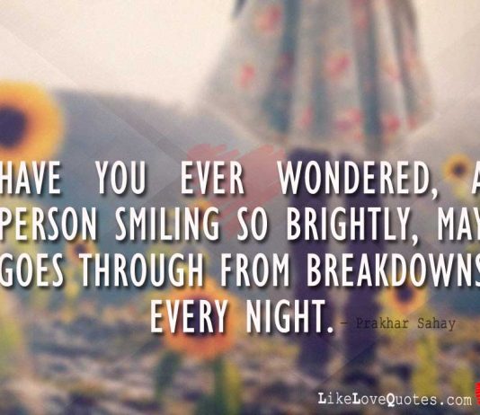 Have you ever wondered, a person smiling so brightly, may goes through from breakdowns every night., likelovequotes.com ,Like Love Quotes