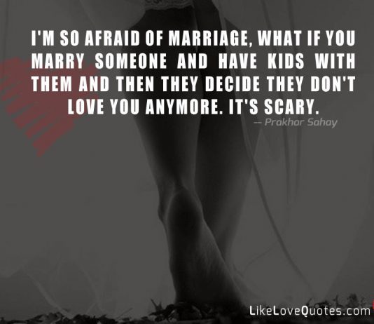 I'm so afraid of marriage, what if you marry someone and have kids with them and then they decide they don't love you anymore. It's scary.