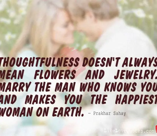 Thoughtfulness doesn't always mean flowers and jewelry. Marry The Man Who knows you and makes you the happiest woman on earth., likelovequotes.com ,Like Love Quotes