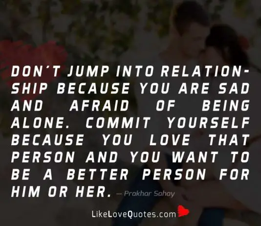 Don't jump into relationship because you are sad and afraid of being alone. Commit yourself because you love that person and you want to be a better person for him or her.