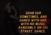 Grab her sometimes, and dance with her. With no music, randomly on the street. Dance.