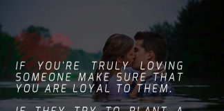 If you're truly loving someone make sure that you are loyal to them.