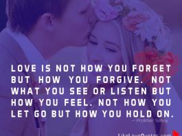 Love is not how you forget but how you forgive. Not what you see or listen but how you feel. Not how you let go but how you hold on.