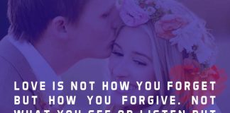 Love is not how you forget but how you forgive. Not what you see or listen but how you feel. Not how you let go but how you hold on.