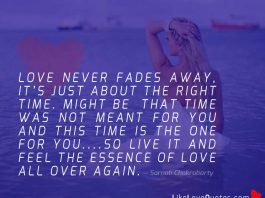 Love never FADES away, its just about the right TIME. Might be that time was not meant for you and THIS TIME is the one for you....so LIVE IT and feel the essence of love all over again.