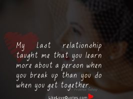 My Last relationship taught me that you learn more about a person when you break up than you do when you get together.