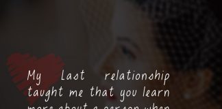 My Last relationship taught me that you learn more about a person when you break up than you do when you get together.