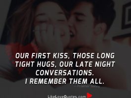 Our first kiss, those long tight hugs, our late night conversations. I remember them all.