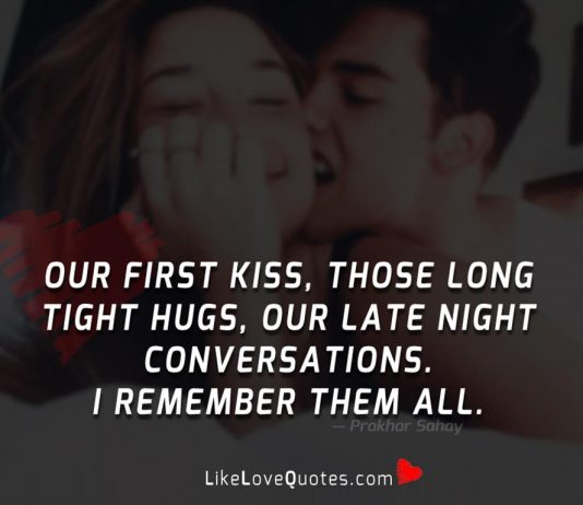 Our first kiss, those long tight hugs, our late night conversations. I remember them all.