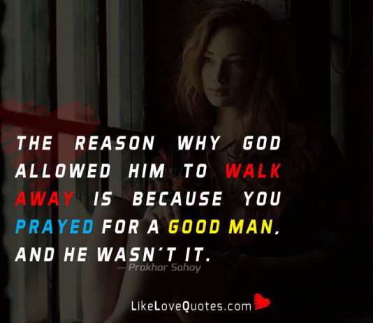 The Reason why God allowed him to walk away is because you prayed for a good man, and he wasn't it.