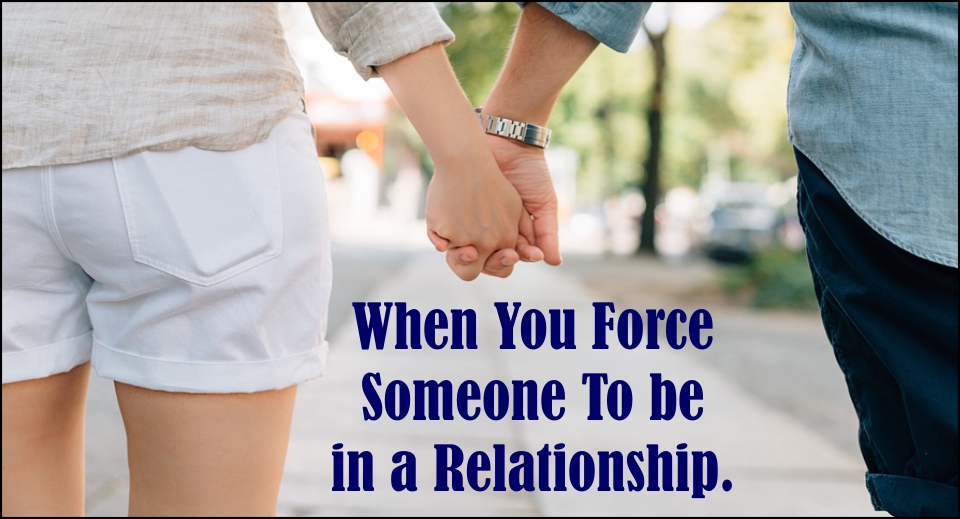 When You Force Someone To be in a Relationship -likelovequotes