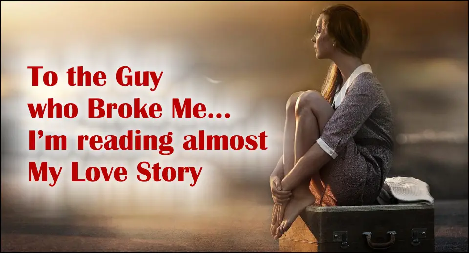 To the Guy who Broke Me... I'm reading almost My Love Story -likelovequotes