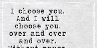 I choose you. And I will choose you, over and over and over. Without pause, without a doubt, in a heartbeat. I'll keep choosing you.