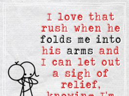 I love that rush when he folds me into his arms and I can let out a sigh of relief, knowing I'm safe there. Always.