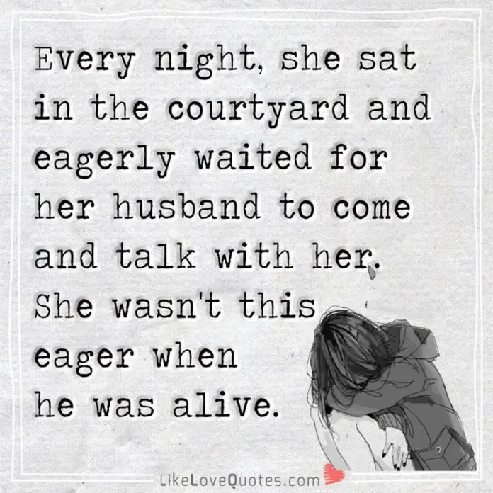 Every night, she sat in the courtyard and eagerly waited for her husband to come and talk with her. She wasn't this eager when he was alive-likelovequotes